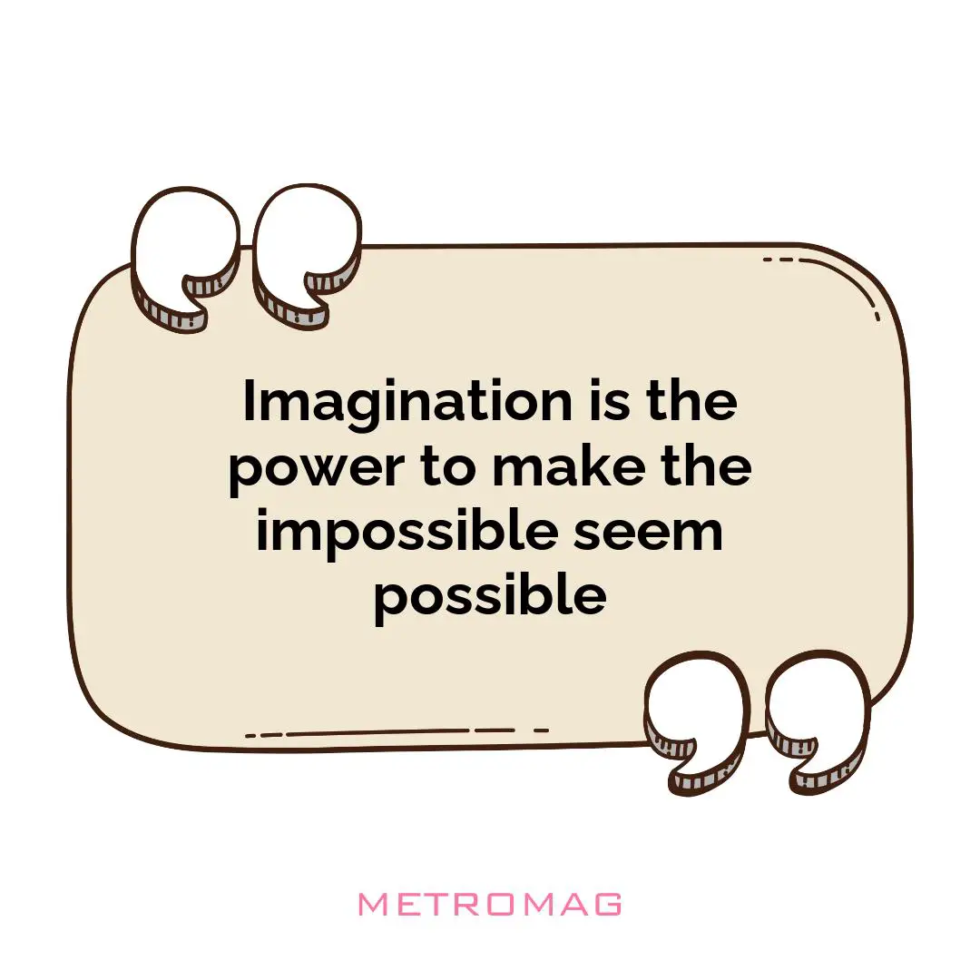 Imagination is the power to make the impossible seem possible