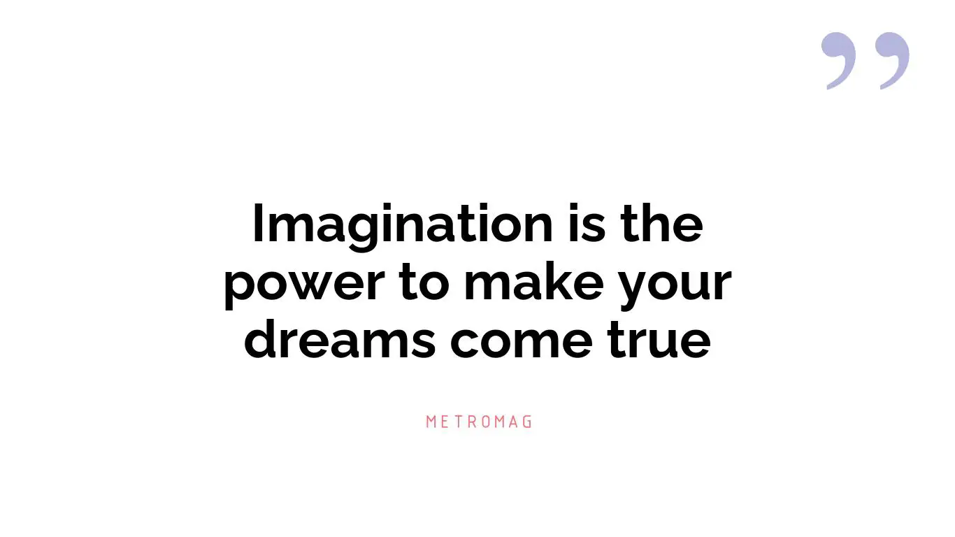 Imagination is the power to make your dreams come true