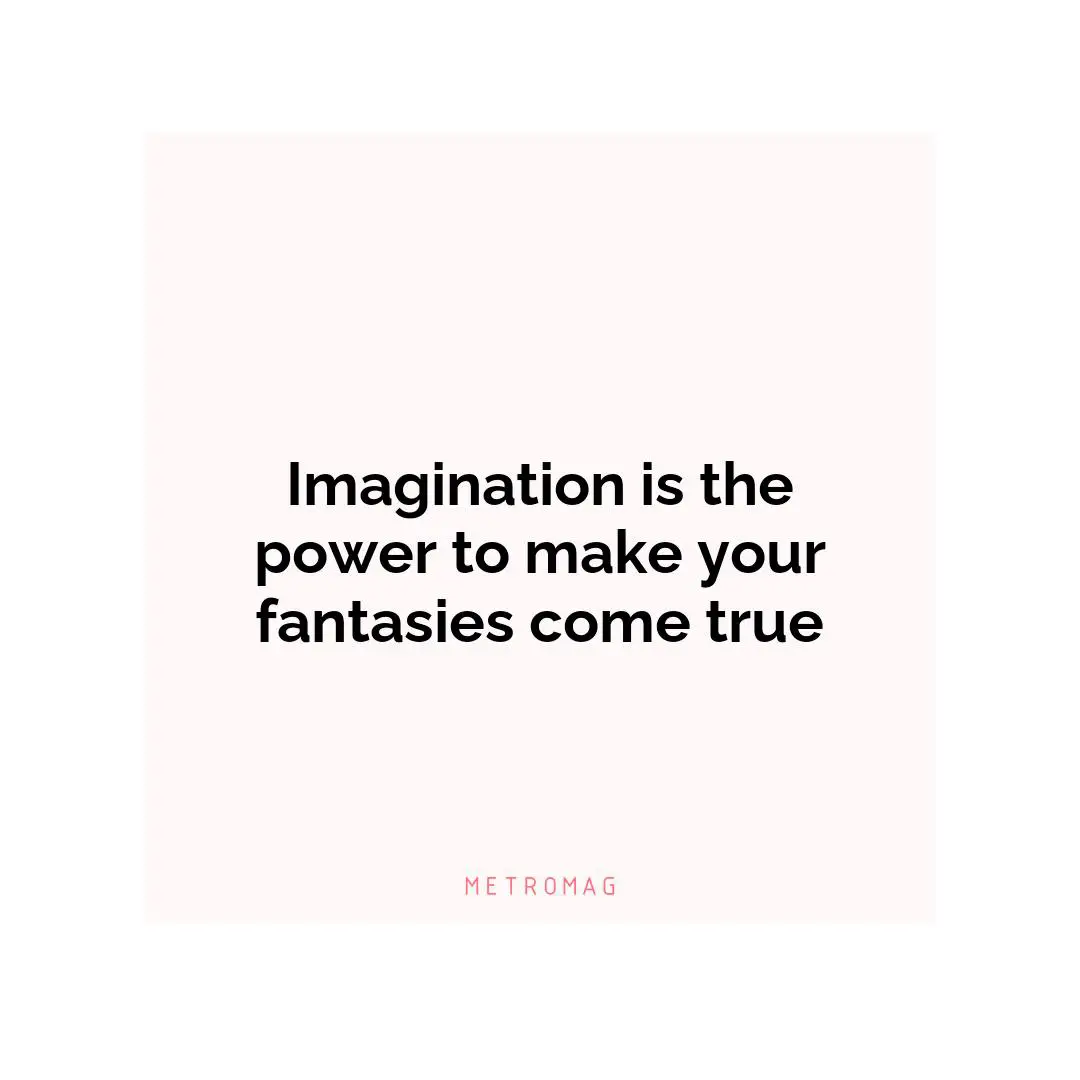 Imagination is the power to make your fantasies come true
