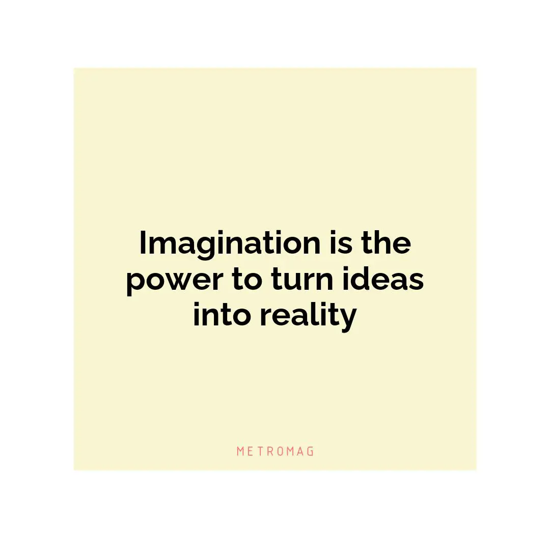 Imagination is the power to turn ideas into reality