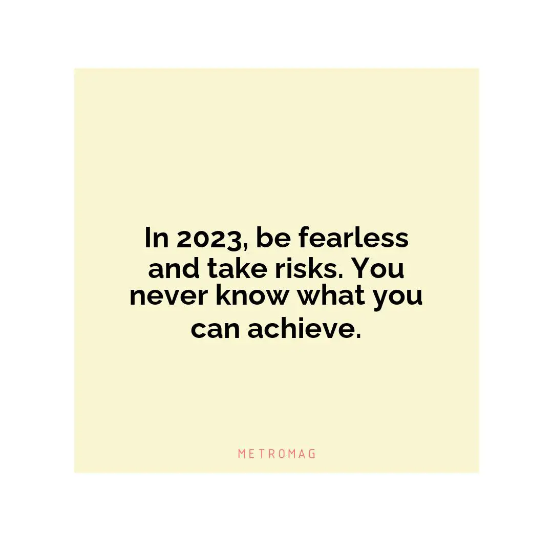 In 2023, be fearless and take risks. You never know what you can achieve.