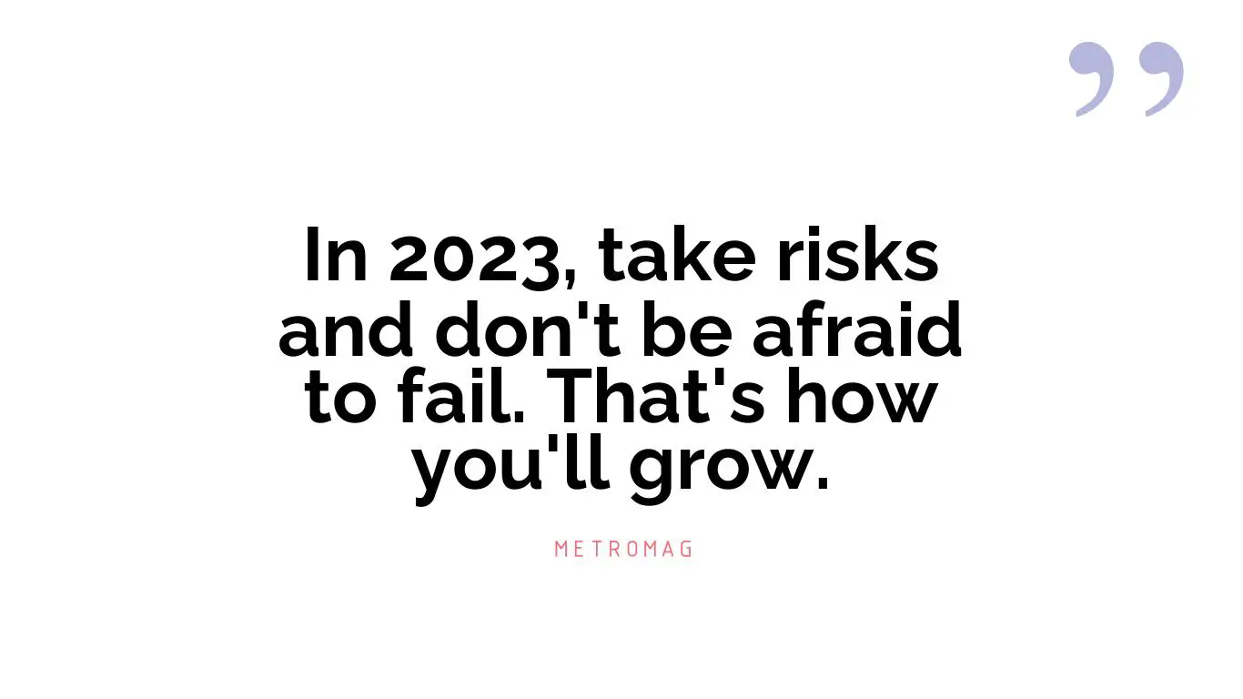 In 2023, take risks and don't be afraid to fail. That's how you'll grow.