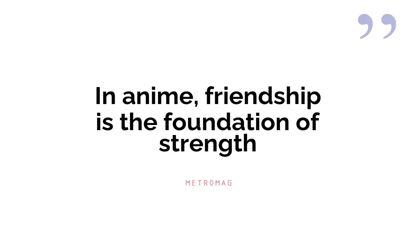 In anime, friendship is the foundation of strength