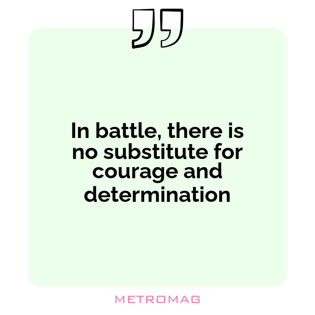 In battle, there is no substitute for courage and determination