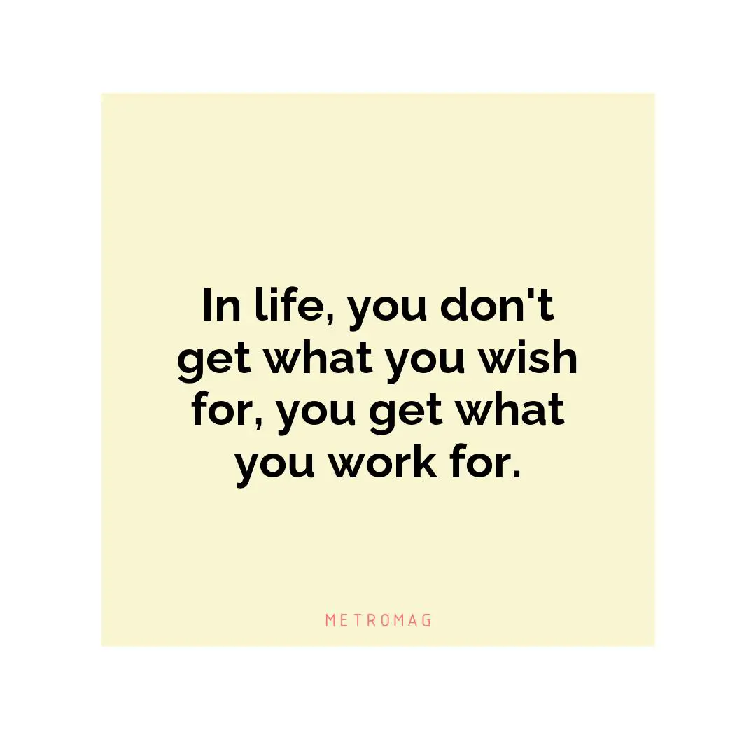In life, you don't get what you wish for, you get what you work for.