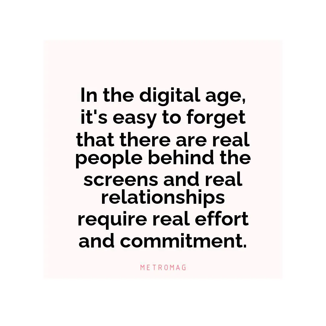 In the digital age, it's easy to forget that there are real people behind the screens and real relationships require real effort and commitment.