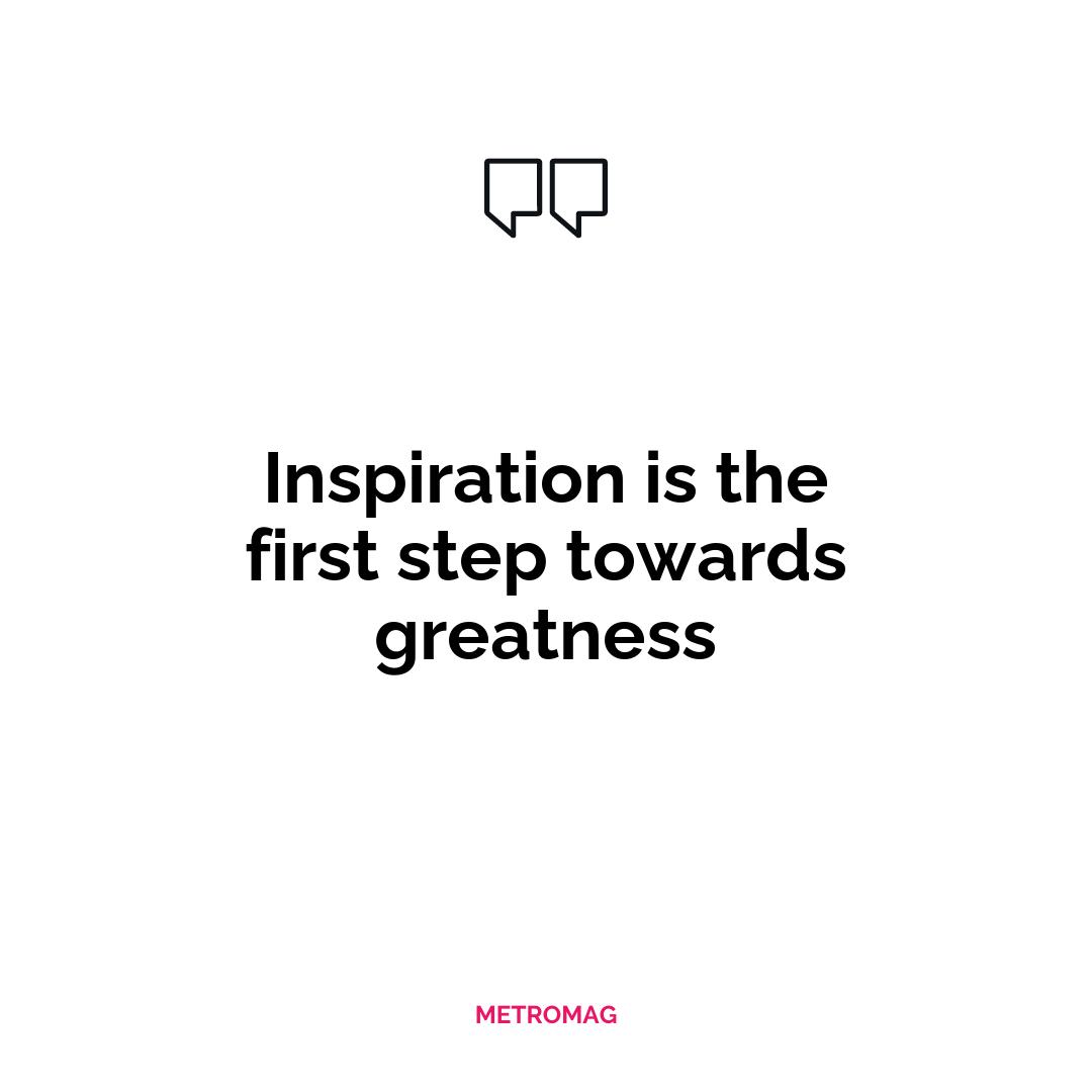 Inspiration is the first step towards greatness