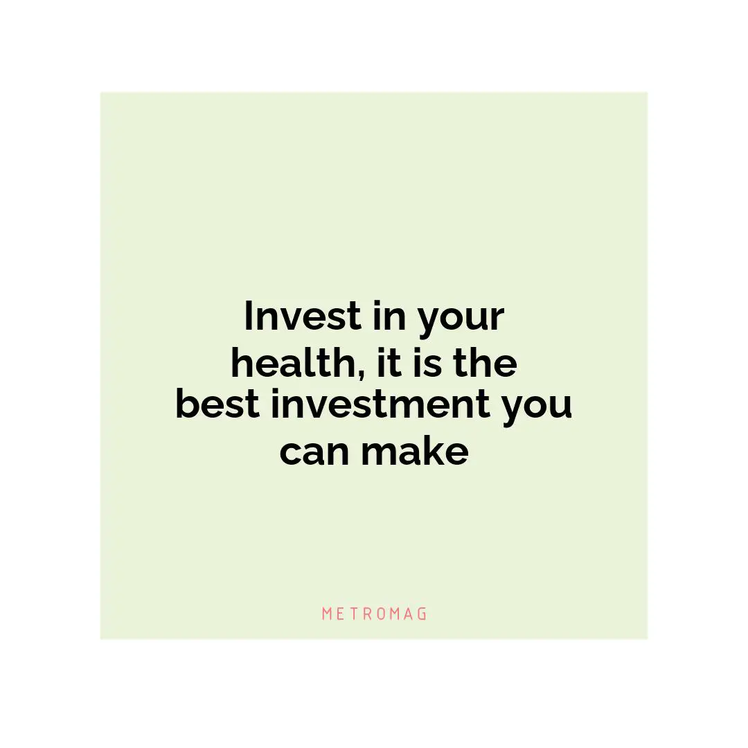 Invest in your health, it is the best investment you can make