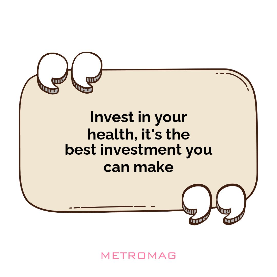 Invest in your health, it's the best investment you can make