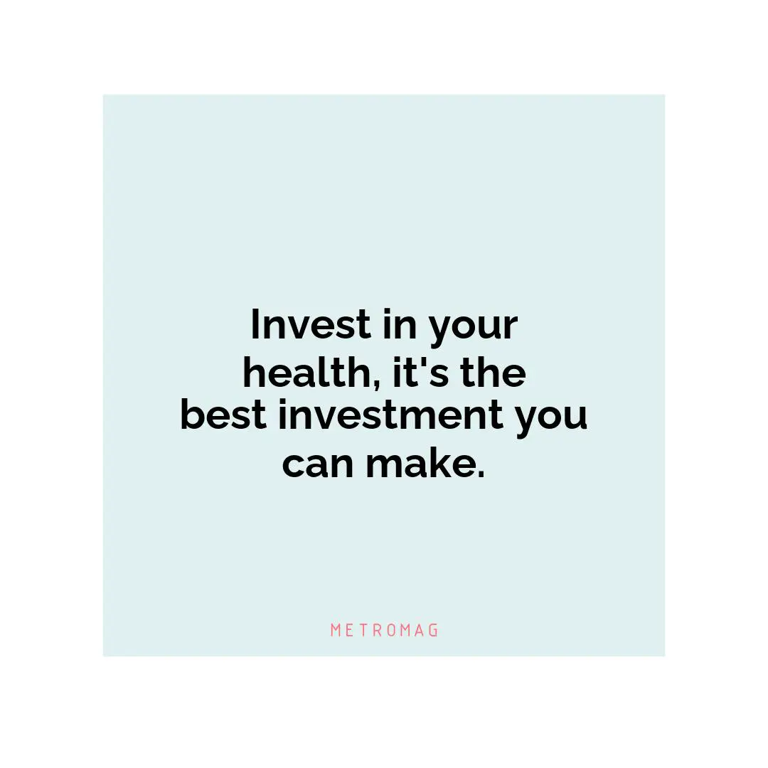 Invest in your health, it's the best investment you can make.