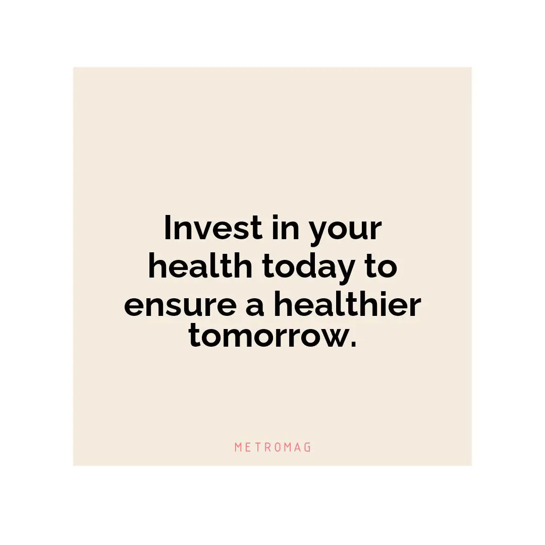 Invest in your health today to ensure a healthier tomorrow.