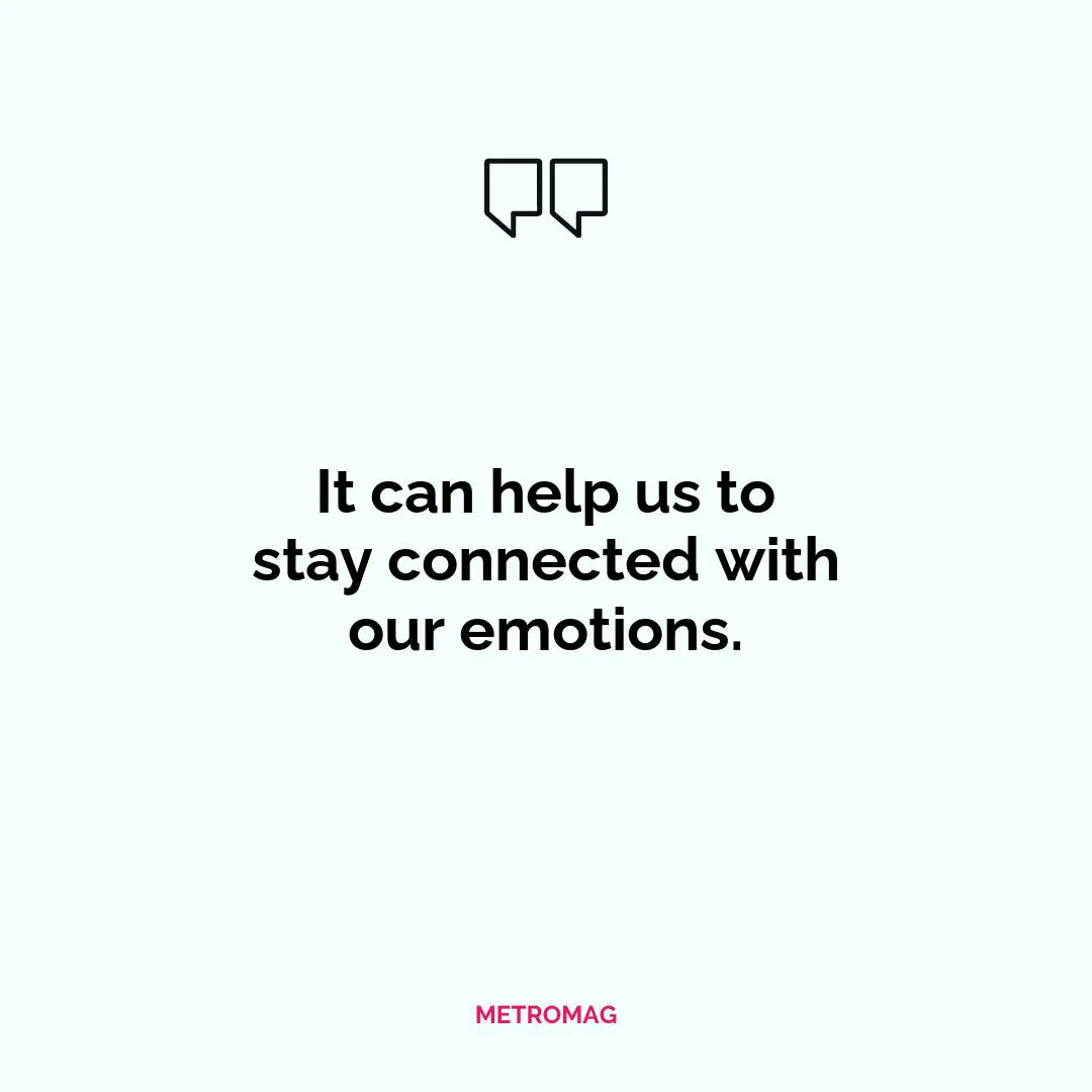 It can help us to stay connected with our emotions.