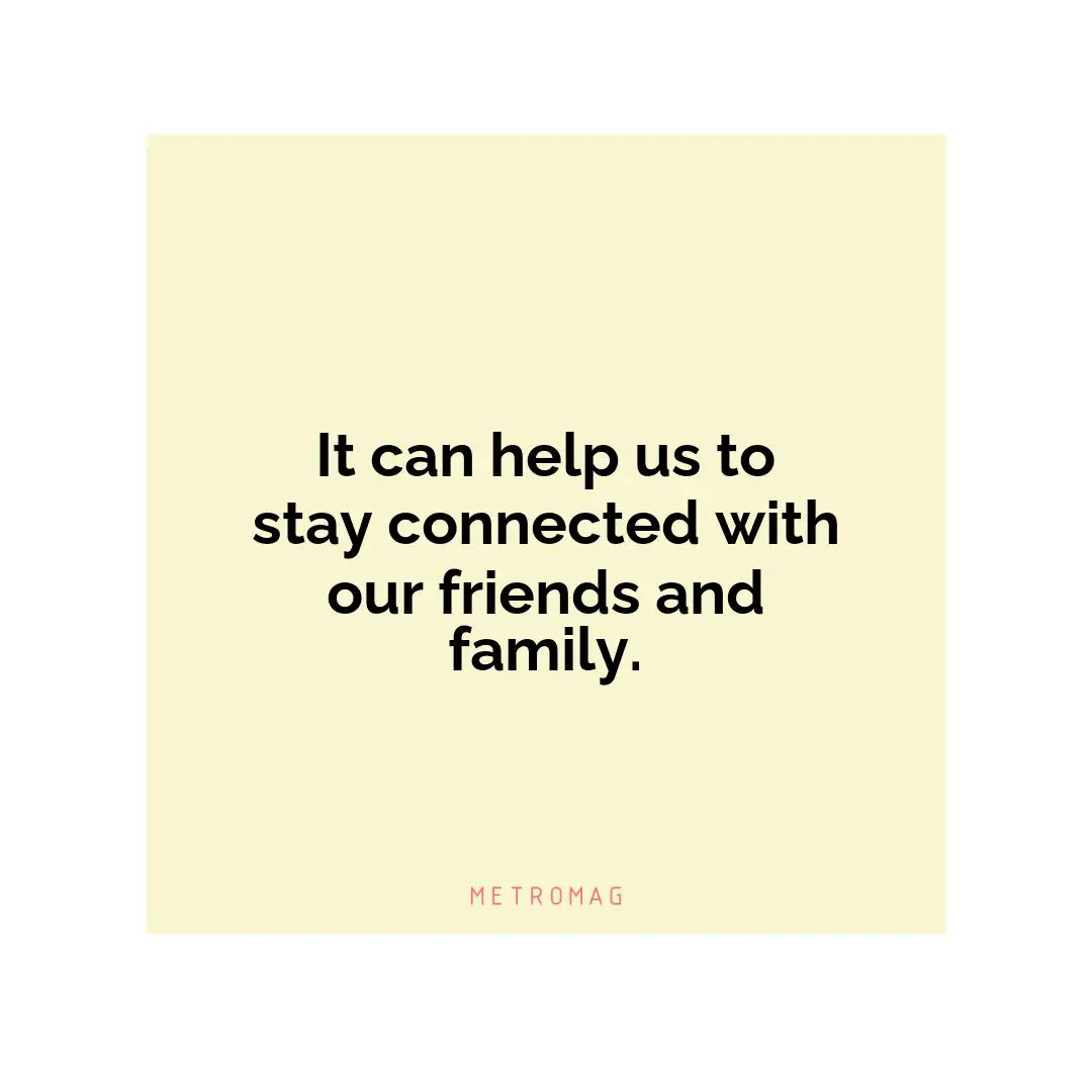 It can help us to stay connected with our friends and family.