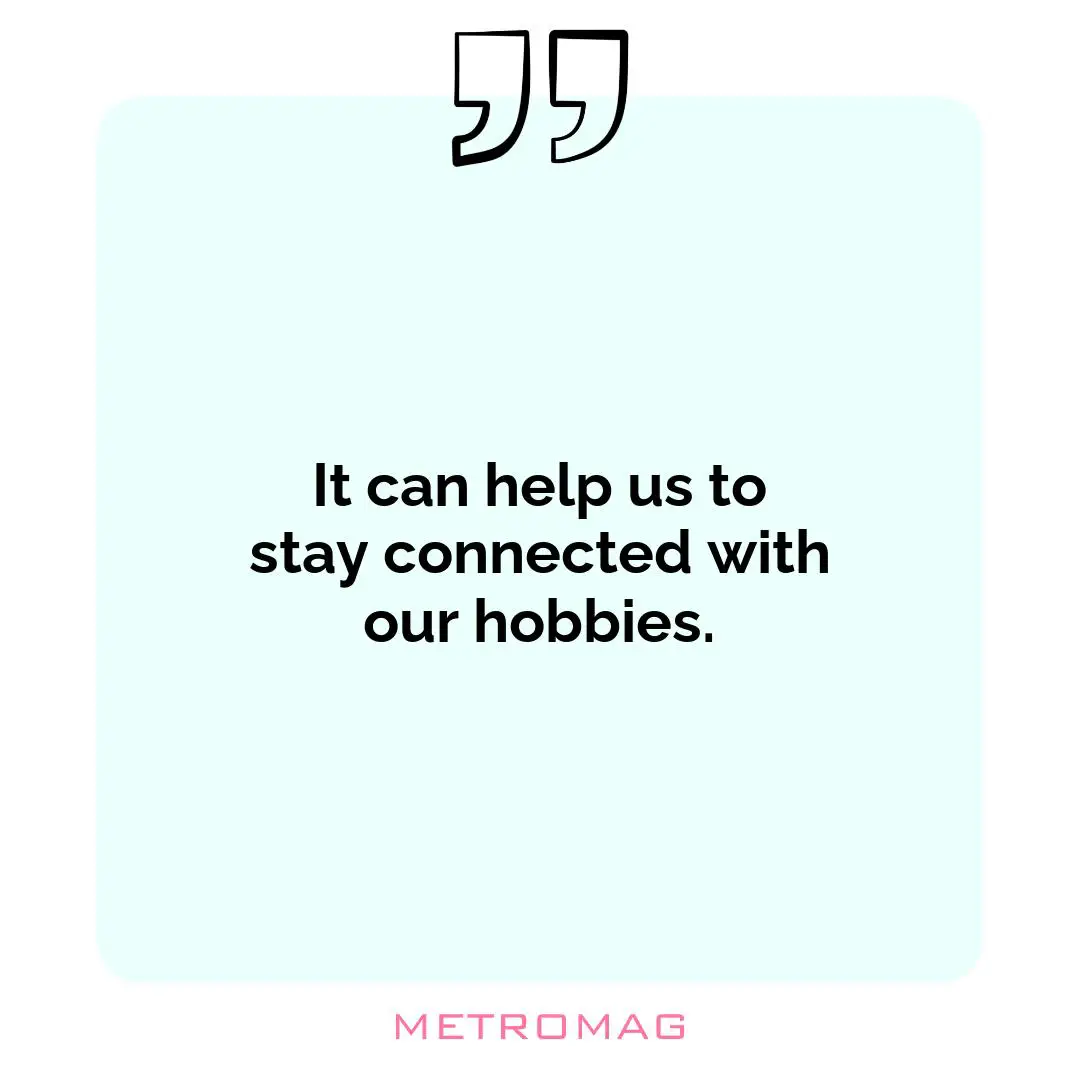 It can help us to stay connected with our hobbies.