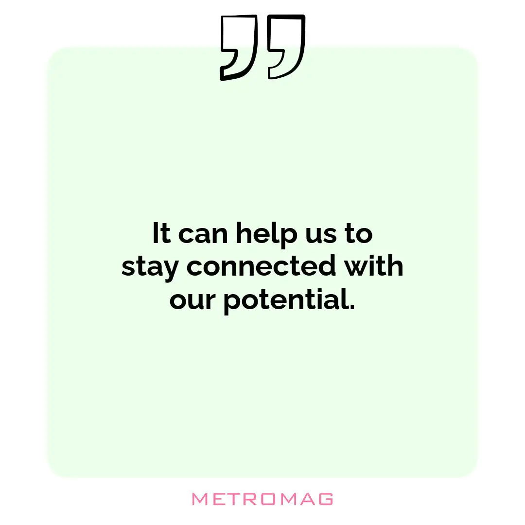 It can help us to stay connected with our potential.