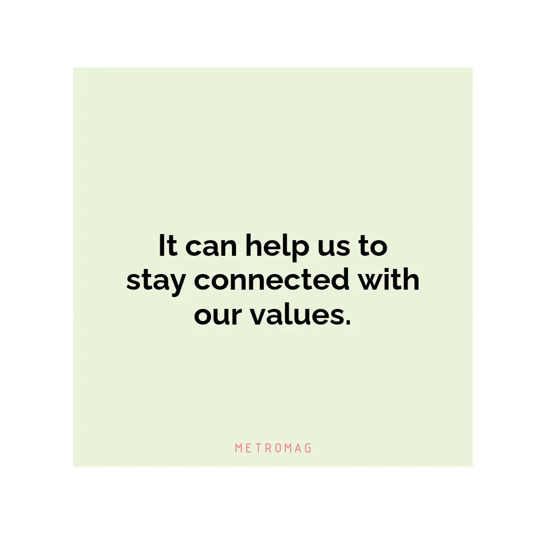It can help us to stay connected with our values.