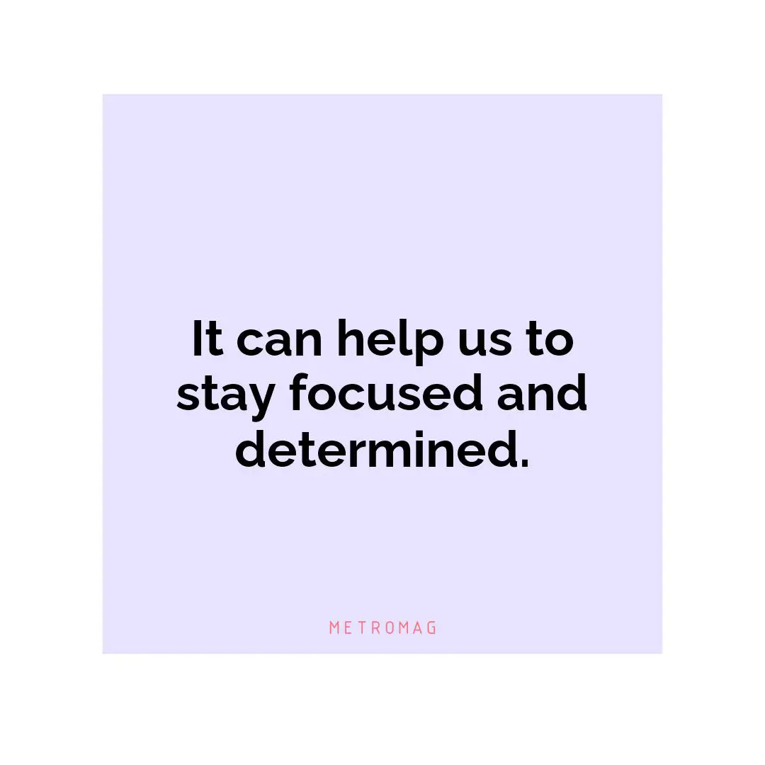 It can help us to stay focused and determined.