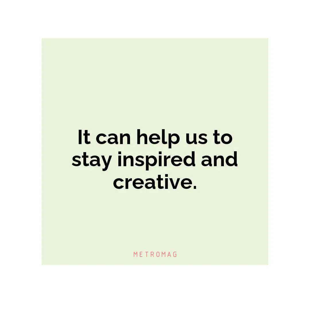 It can help us to stay inspired and creative.