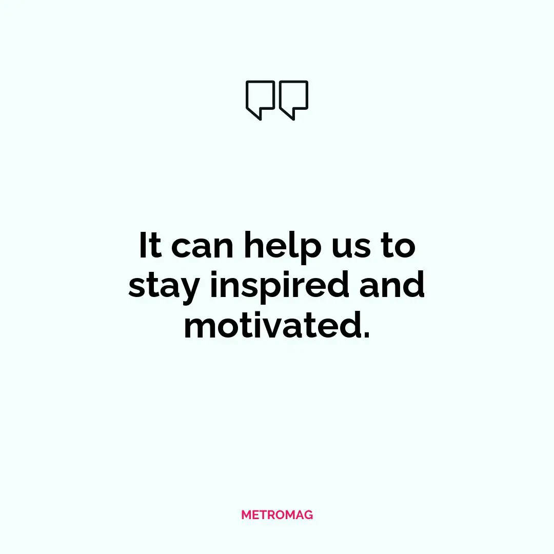 It can help us to stay inspired and motivated.