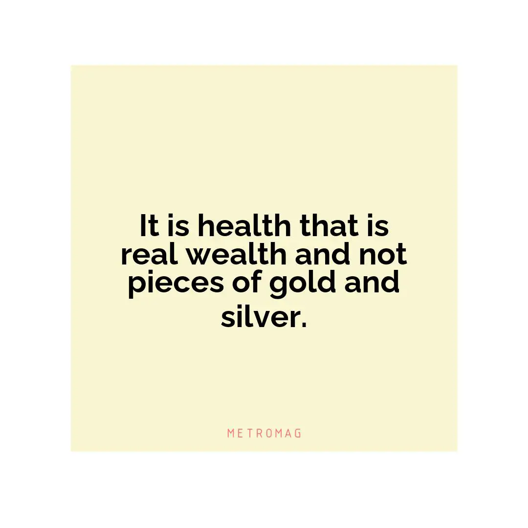 It is health that is real wealth and not pieces of gold and silver.