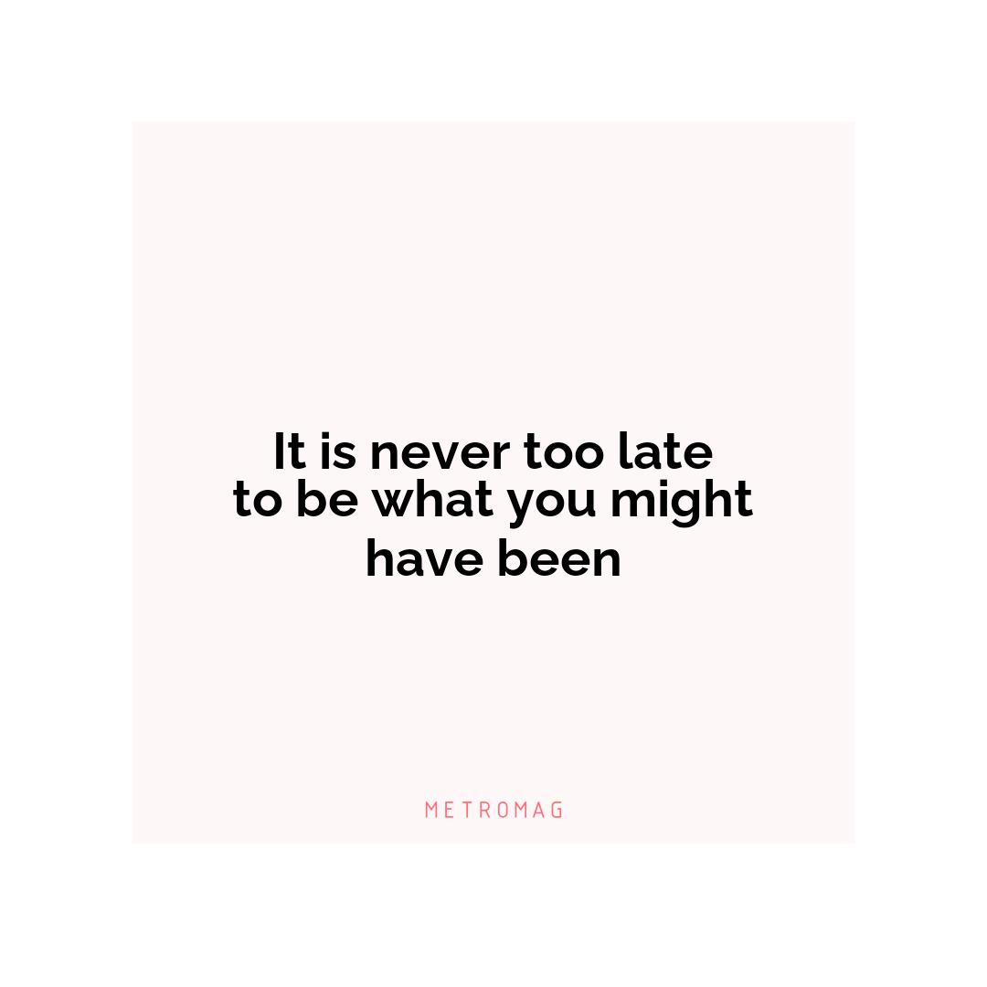 It is never too late to be what you might have been