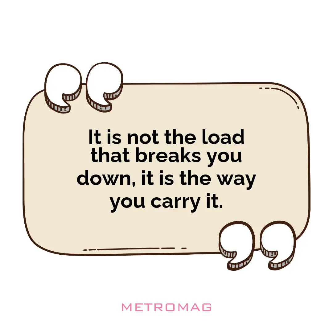 It is not the load that breaks you down, it is the way you carry it.