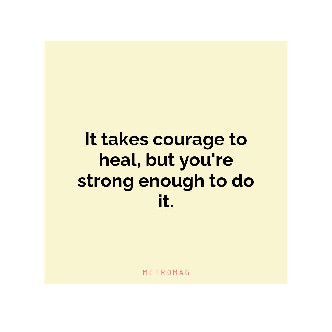 It takes courage to heal, but you're strong enough to do it.