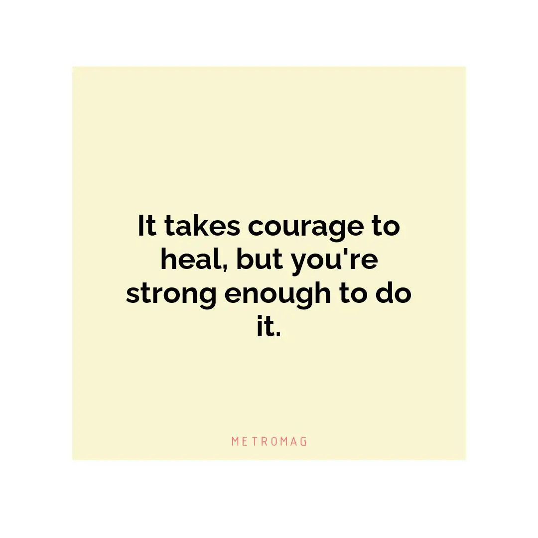 It takes courage to heal, but you're strong enough to do it.