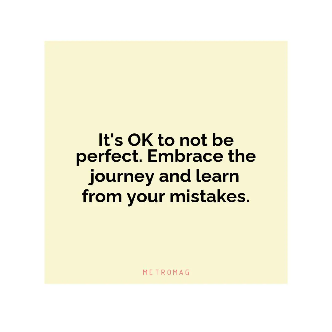 It's OK to not be perfect. Embrace the journey and learn from your mistakes.