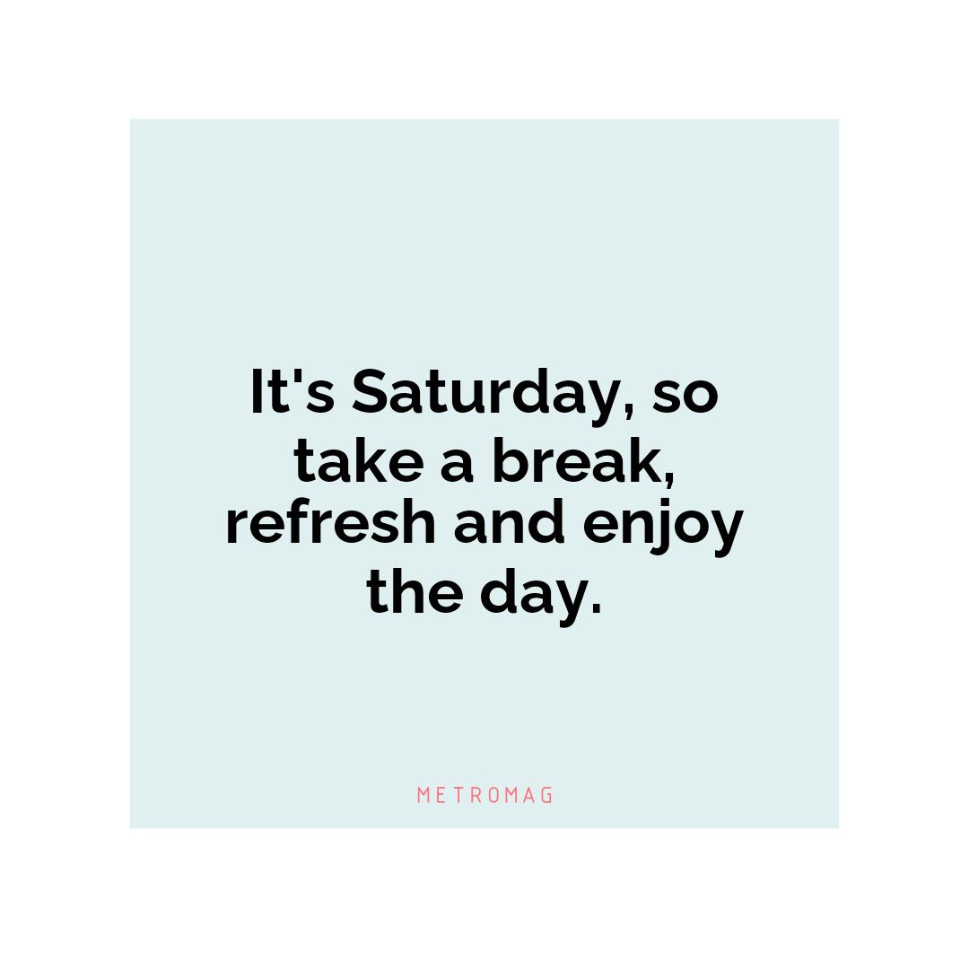 It's Saturday, so take a break, refresh and enjoy the day.