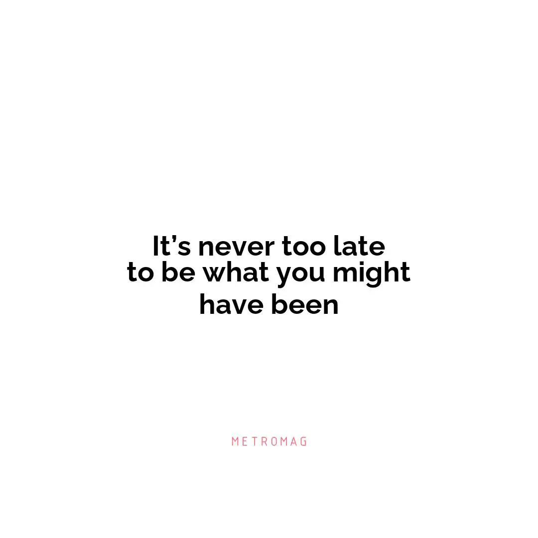It’s never too late to be what you might have been