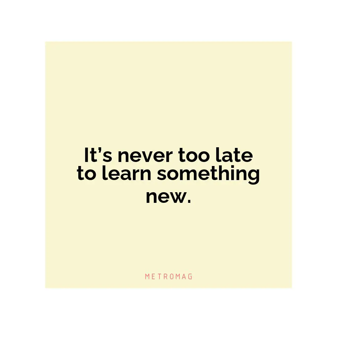 It’s never too late to learn something new.