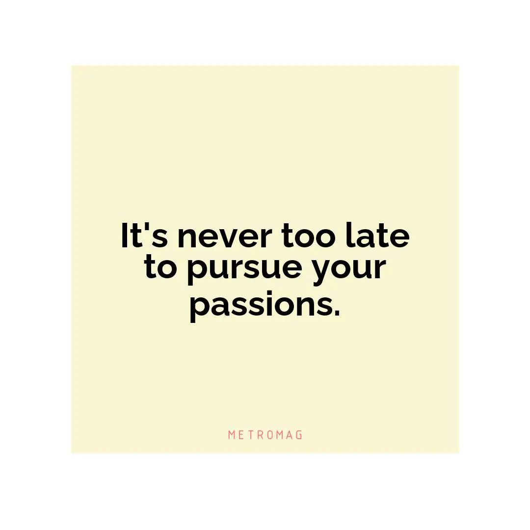 It's never too late to pursue your passions.