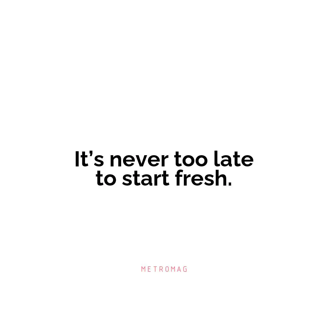 It’s never too late to start fresh.
