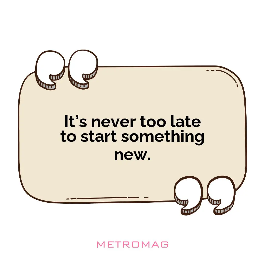It’s never too late to start something new.