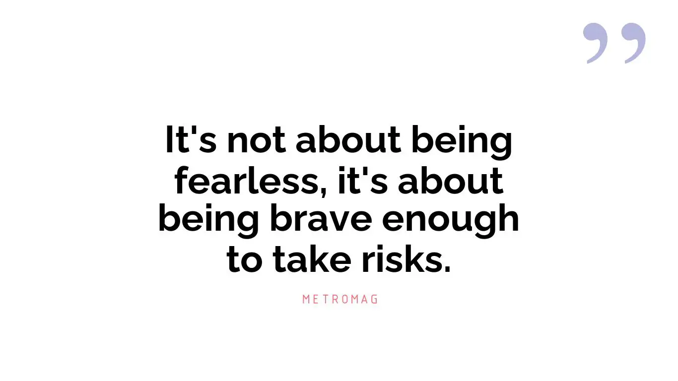 It's not about being fearless, it's about being brave enough to take risks.