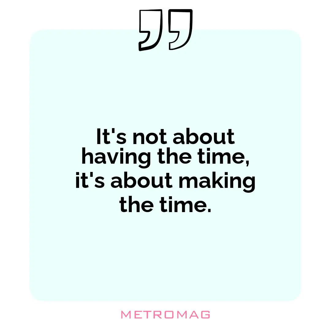 It's not about having the time, it's about making the time.