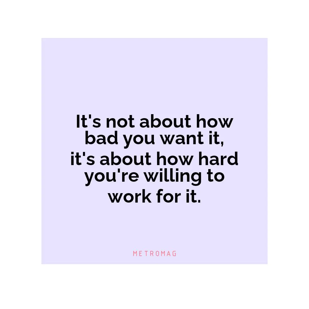 It's not about how bad you want it, it's about how hard you're willing to work for it.