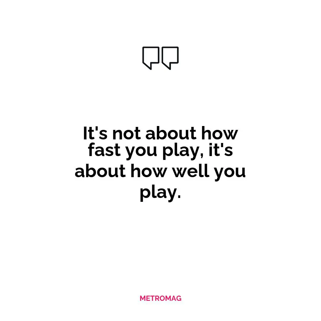 It's not about how fast you play, it's about how well you play.