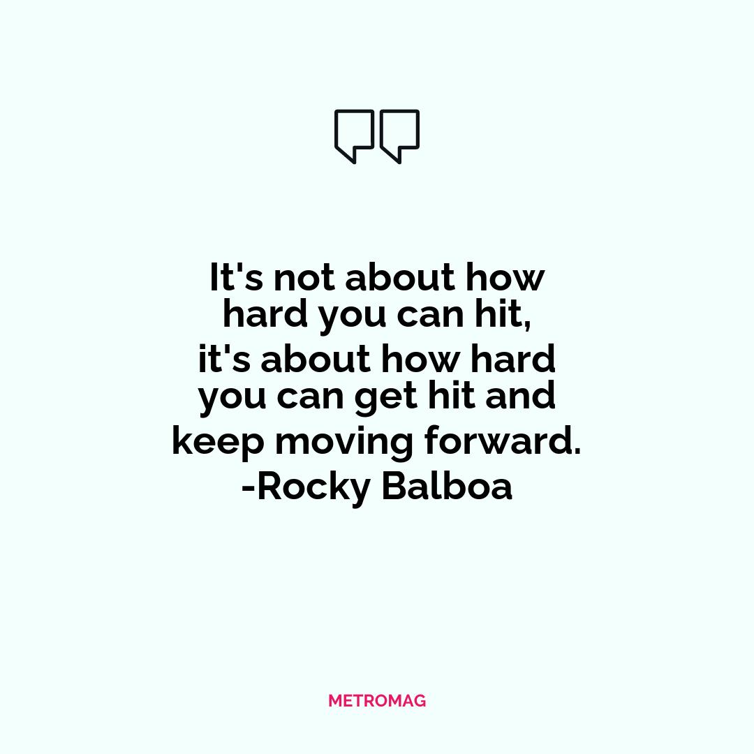 It's not about how hard you can hit, it's about how hard you can get hit and keep moving forward. -Rocky Balboa