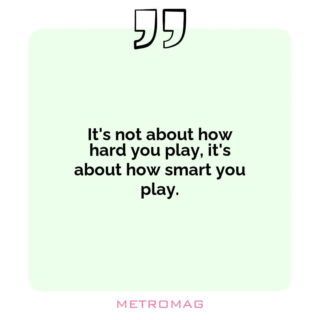 It's not about how hard you play, it's about how smart you play.