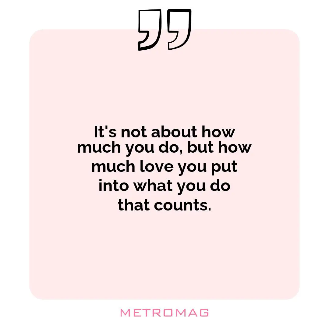 It's not about how much you do, but how much love you put into what you do that counts.