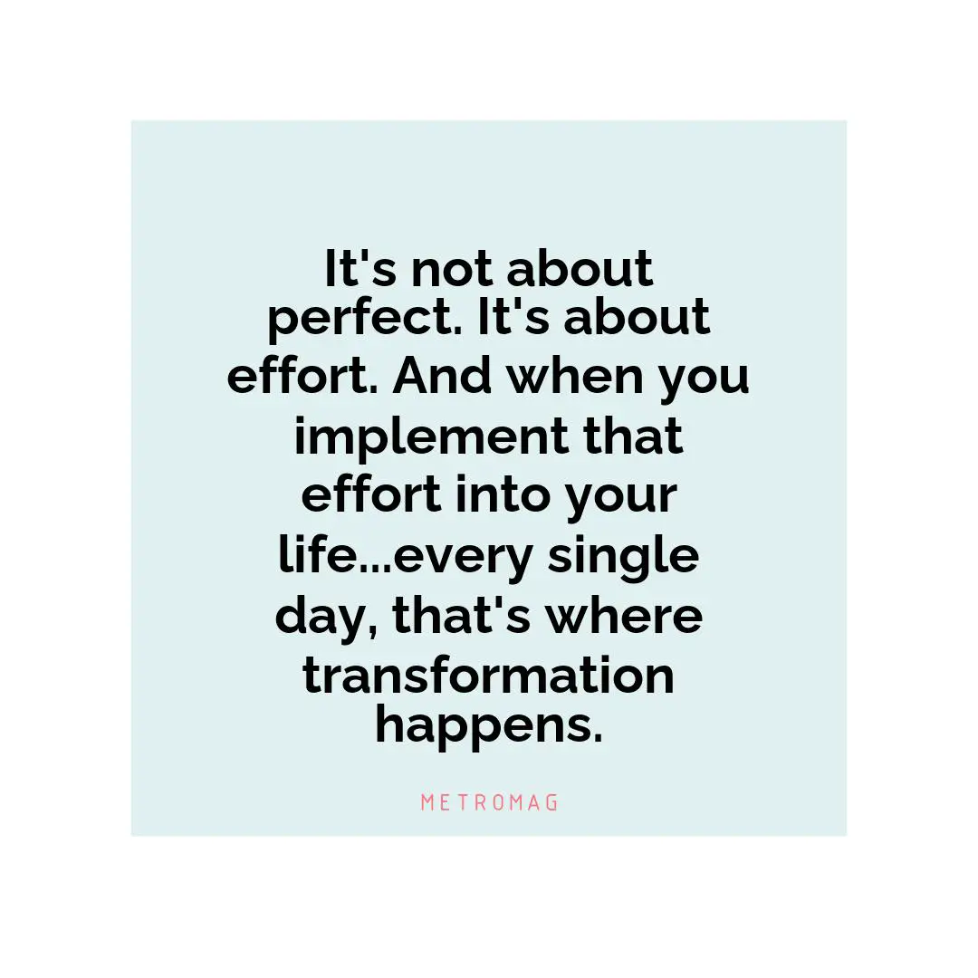 It's not about perfect. It's about effort. And when you implement that effort into your life...every single day, that's where transformation happens.
