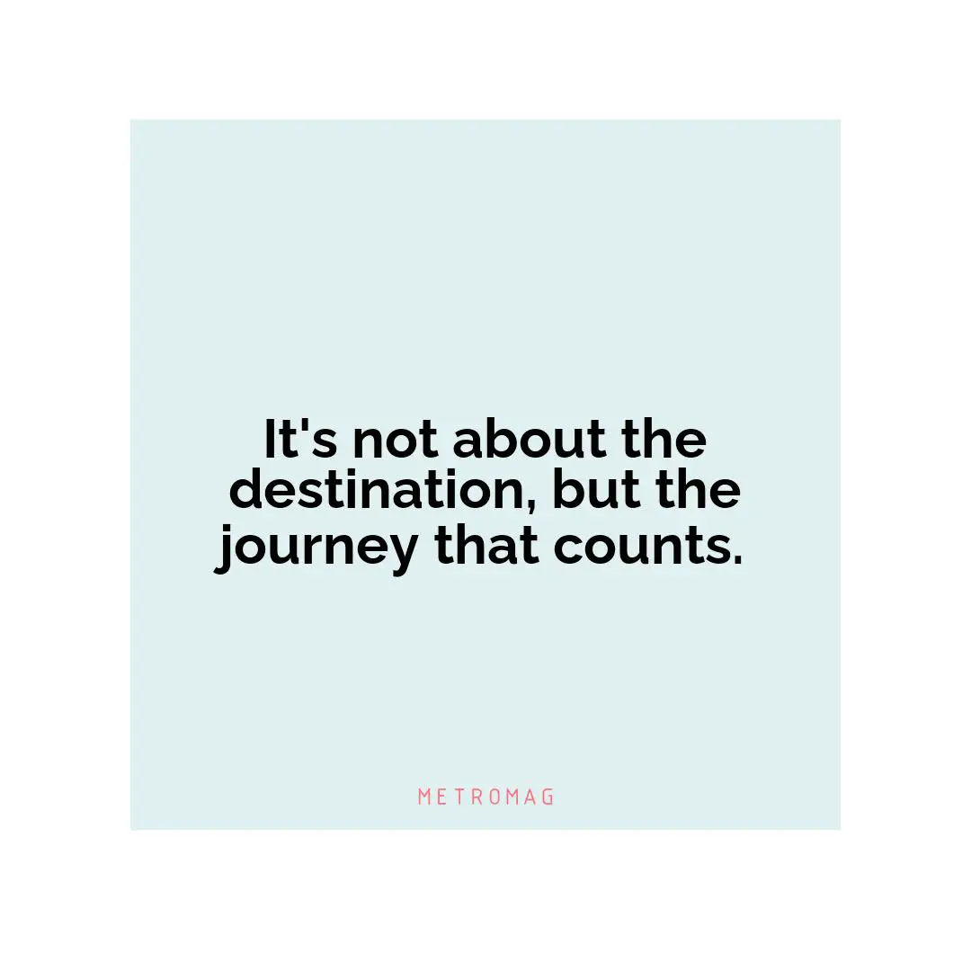 It's not about the destination, but the journey that counts.