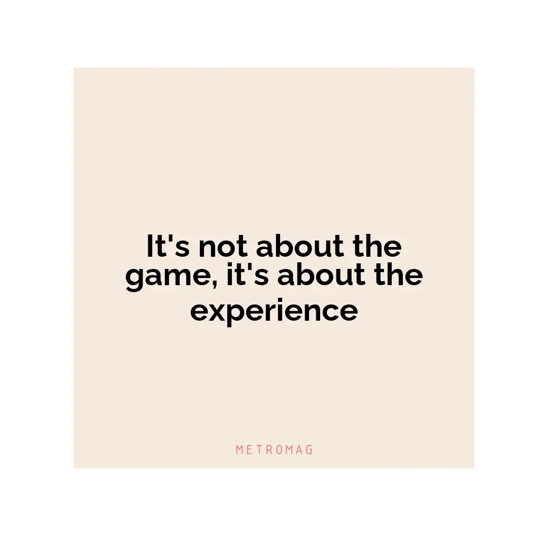 It's not about the game, it's about the experience