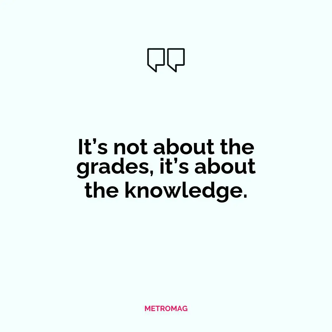 It’s not about the grades, it’s about the knowledge.
