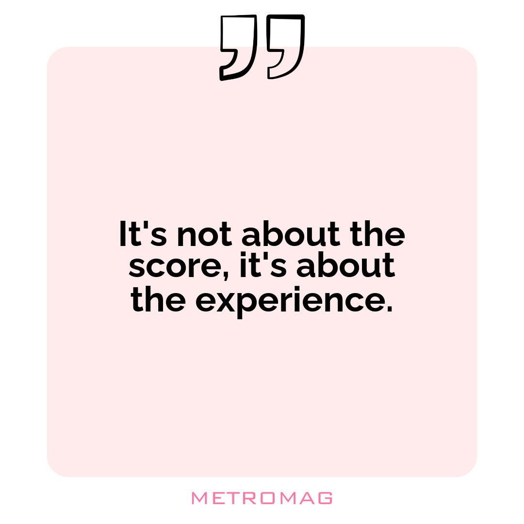 It's not about the score, it's about the experience.
