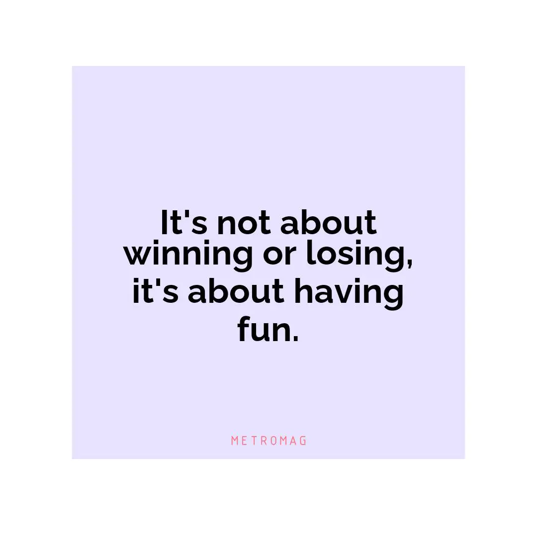 It's not about winning or losing, it's about having fun.