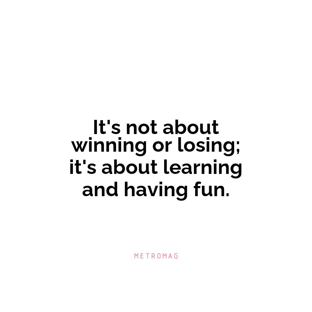 It's not about winning or losing; it's about learning and having fun.