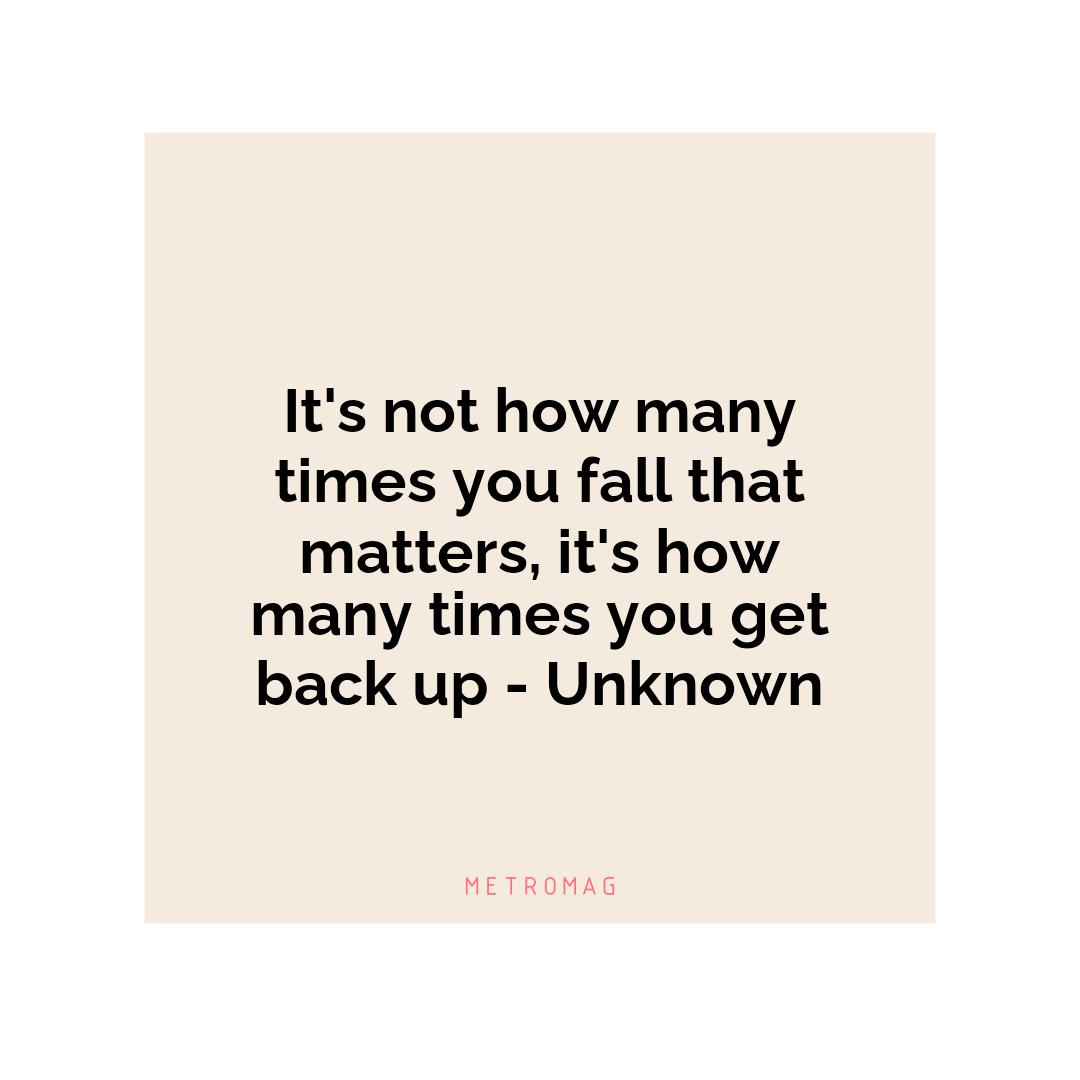 It's not how many times you fall that matters, it's how many times you get back up - Unknown